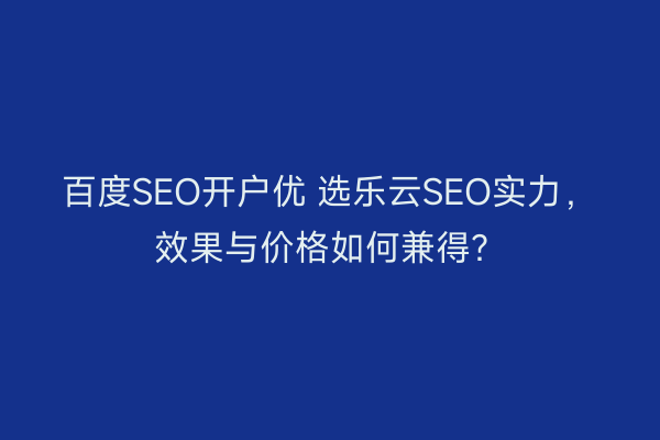 百度SEO开户优 选乐云SEO实力，效果与价格如何兼得？