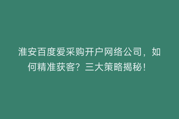 淮安百度爱采购开户网络公司，如何精准获客？三大策略揭秘！