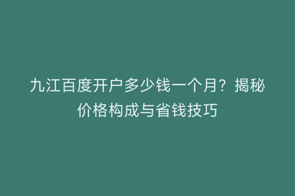 九江百度开户多少钱一个月？揭秘价格构成与省钱技巧
