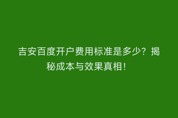 吉安百度开户费用标准是多少？揭秘成本与效果真相！
