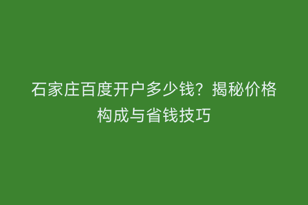 石家庄百度开户多少钱？揭秘价格构成与省钱技巧