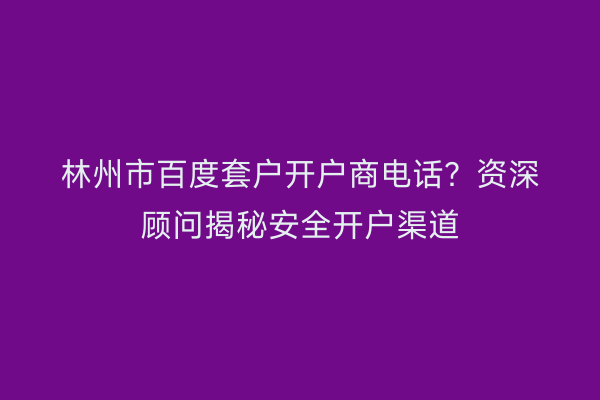 林州市百度套户开户商电话？资深顾问揭秘安全开户渠道