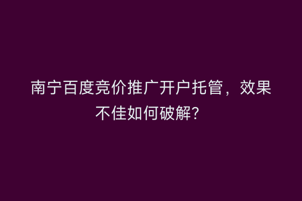 南宁百度竞价推广开户托管，效果不佳如何破解？