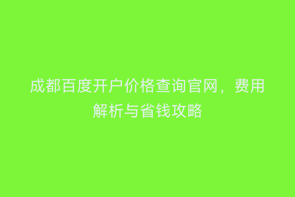 成都百度开户价格查询官网，费用解析与省钱攻略