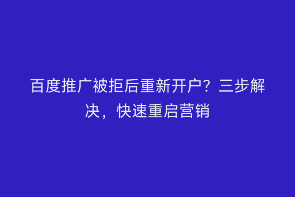 百度推广被拒后重新开户？三步解决，快速重启营销