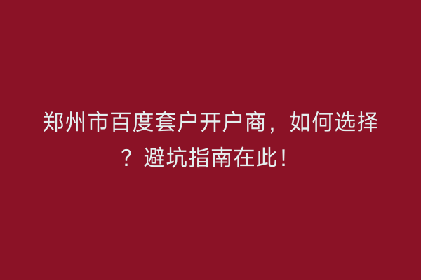 郑州市百度套户开户商，如何选择？避坑指南在此！