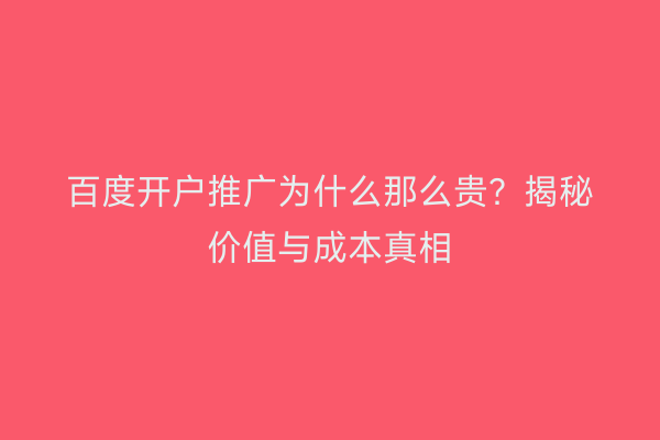 百度开户推广为什么那么贵？揭秘价值与成本真相
