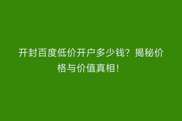 开封百度低价开户多少钱？揭秘价格与价值真相！