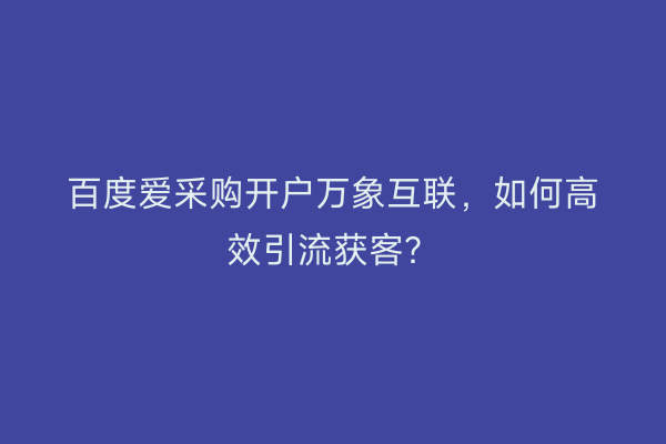 百度爱采购开户万象互联，如何高效引流获客？