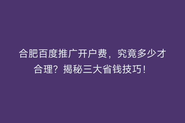 合肥百度推广开户费，究竟多少才合理？揭秘三大省钱技巧！