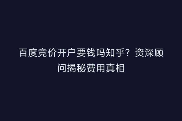 百度竞价开户要钱吗知乎？资深顾问揭秘费用真相