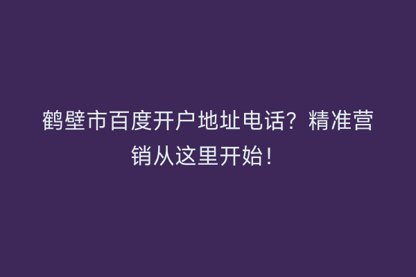 鹤壁市百度开户地址电话？精准营销从这里开始！