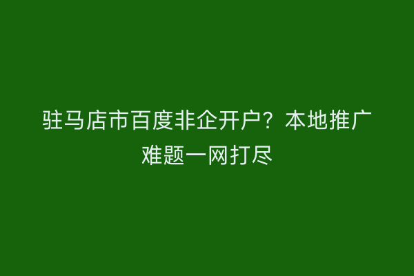 驻马店市百度非企开户？本地推广难题一网打尽