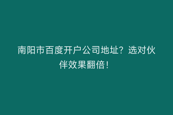 南阳市百度开户公司地址？选对伙伴效果翻倍！