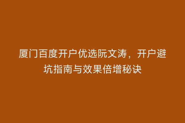 厦门百度开户优选阮文涛，开户避坑指南与效果倍增秘诀