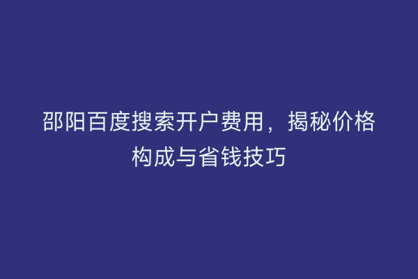 邵阳百度搜索开户费用，揭秘价格构成与省钱技巧