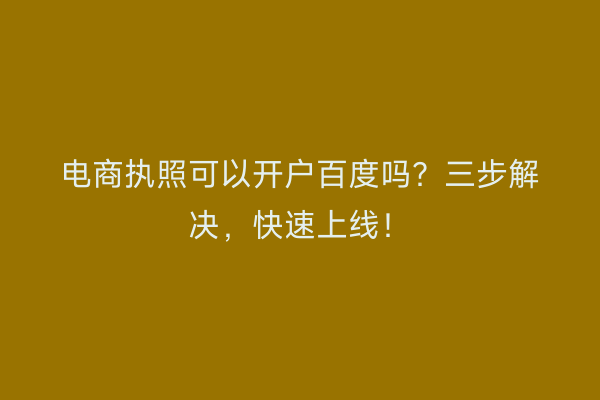 电商执照可以开户百度吗？三步解决，快速上线！