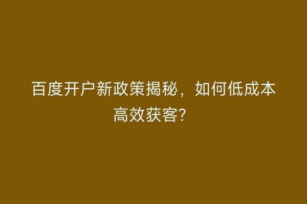 百度开户新政策揭秘，如何低成本高效获客？