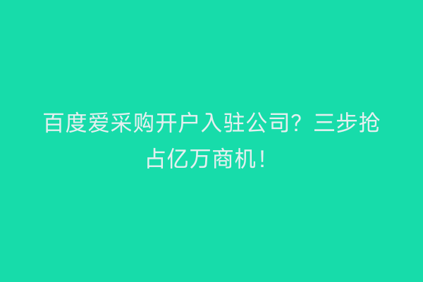 百度爱采购开户入驻公司？三步抢占亿万商机！