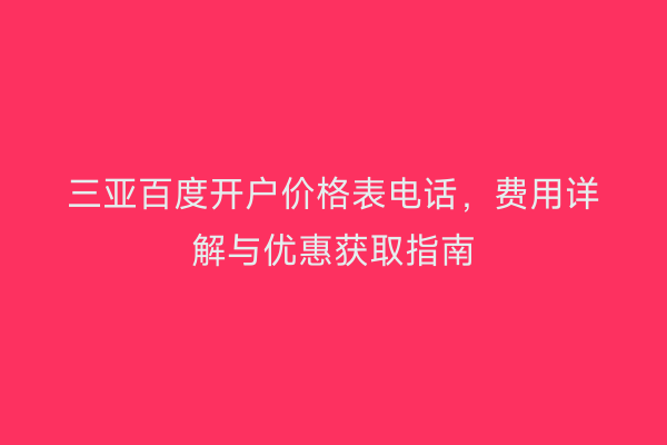 三亚百度开户价格表电话，费用详解与优惠获取指南