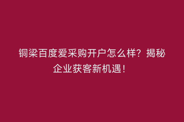 铜梁百度爱采购开户怎么样？揭秘企业获客新机遇！