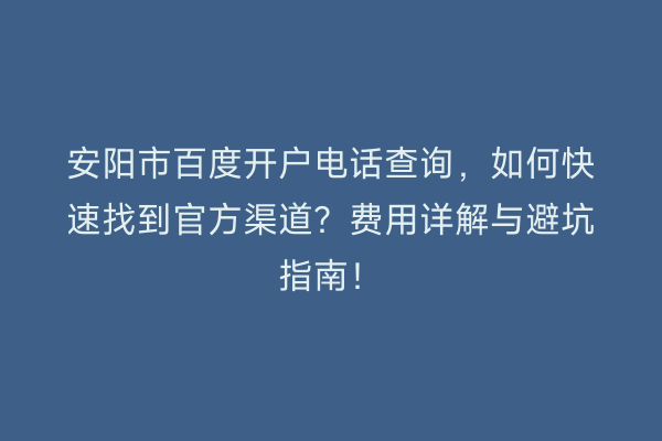 安阳市百度开户电话查询，如何快速找到官方渠道？费用详解与避坑指南！