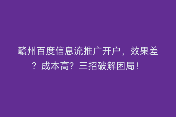赣州百度信息流推广开户，效果差？成本高？三招破解困局！