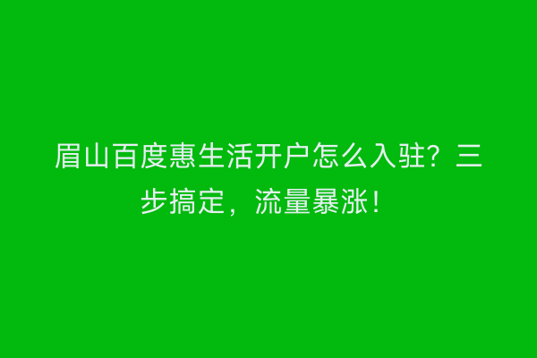 眉山百度惠生活开户怎么入驻？三步搞定，流量暴涨！