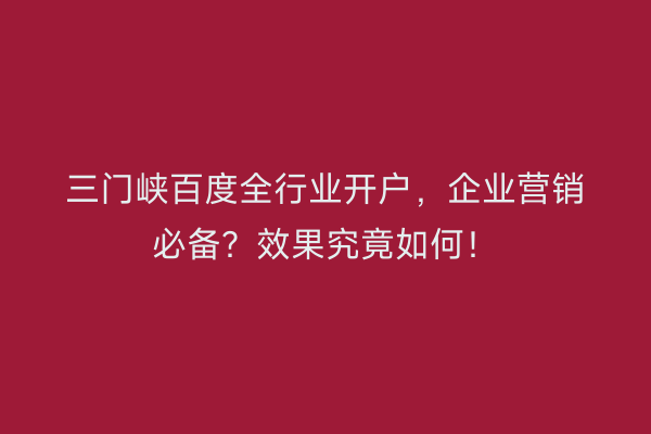 三门峡百度全行业开户，企业营销必备？效果究竟如何！