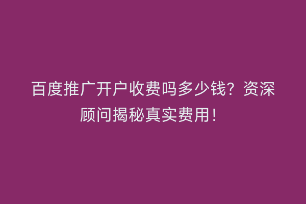百度推广开户收费吗多少钱？资深顾问揭秘真实费用！