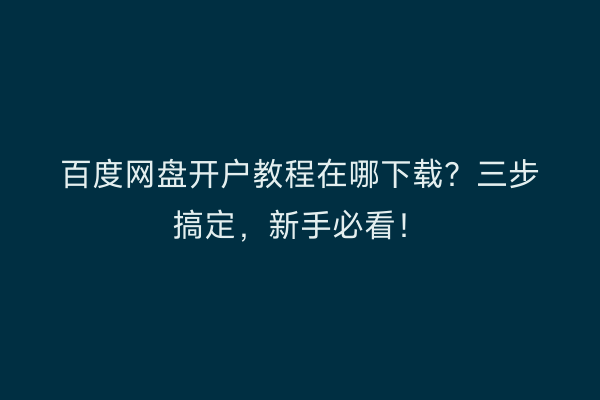 百度网盘开户教程在哪下载？三步搞定，新手必看！