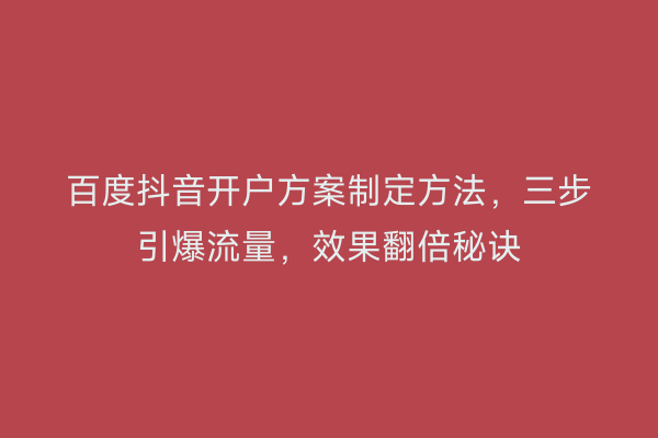 百度抖音开户方案制定方法，三步引爆流量，效果翻倍秘诀