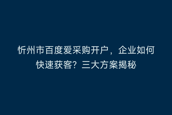 忻州市百度爱采购开户，企业如何快速获客？三大方案揭秘