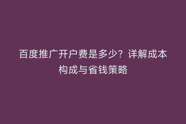 百度推广开户费是多少？详解成本构成与省钱策略