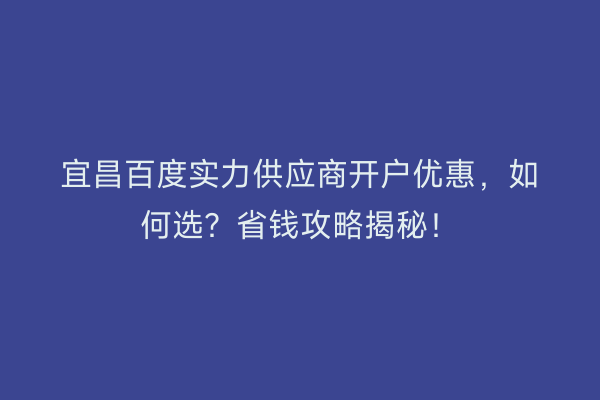 宜昌百度实力供应商开户优惠，如何选？省钱攻略揭秘！