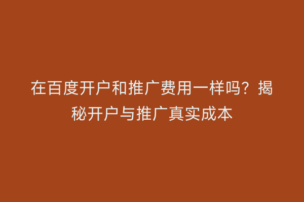 在百度开户和推广费用一样吗？揭秘开户与推广真实成本