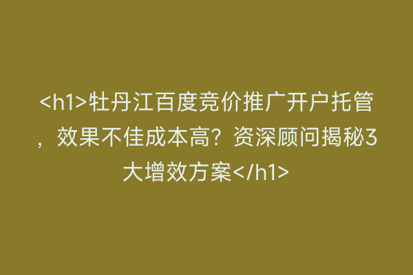 <h1>牡丹江百度竞价推广开户托管，效果不佳成本高？资深顾问揭秘3大增效方案</h1>