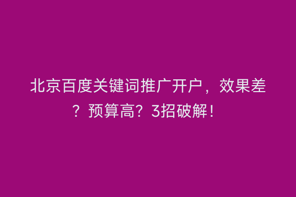 北京百度关键词推广开户，效果差？预算高？3招破解！