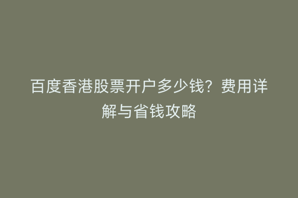百度香港股票开户多少钱？费用详解与省钱攻略