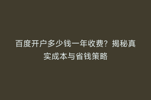 百度开户多少钱一年收费？揭秘真实成本与省钱策略