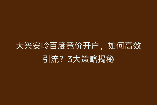大兴安岭百度竞价开户，如何高效引流？3大策略揭秘