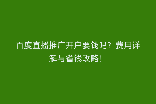 百度直播推广开户要钱吗？费用详解与省钱攻略！