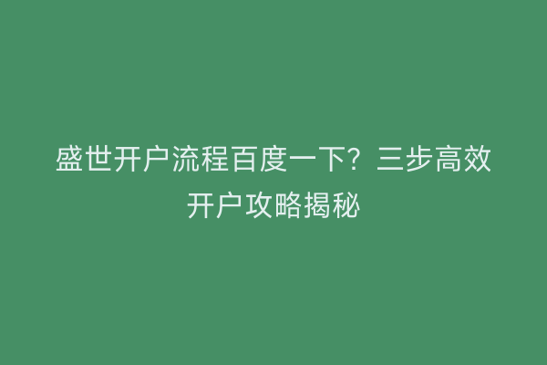 盛世开户流程百度一下？三步高效开户攻略揭秘