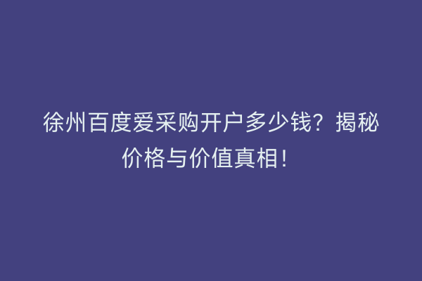 徐州百度爱采购开户多少钱？揭秘价格与价值真相！