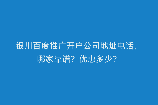 银川百度推广开户公司地址电话，哪家靠谱？优惠多少？