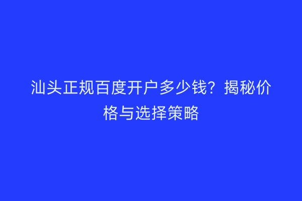 汕头正规百度开户多少钱？揭秘价格与选择策略