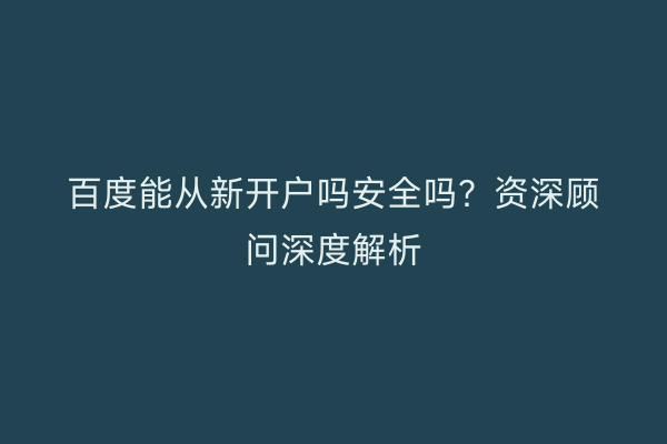 百度能从新开户吗安全吗？资深顾问深度解析