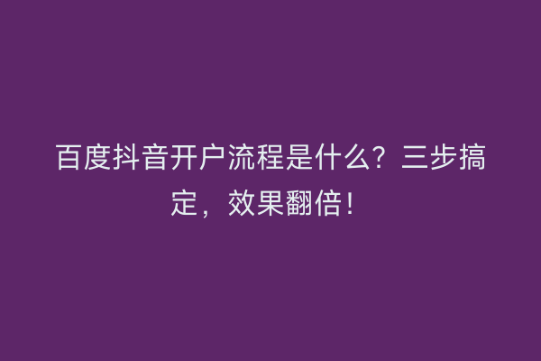 百度抖音开户流程是什么？三步搞定，效果翻倍！