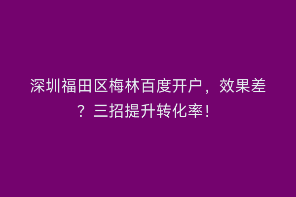 深圳福田区梅林百度开户，效果差？三招提升转化率！