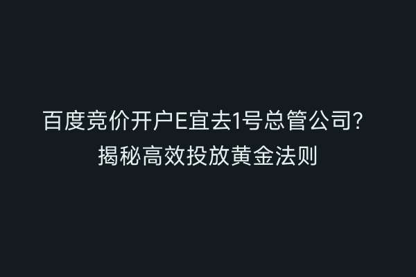 百度竞价开户E宜去1号总管公司？揭秘高效投放黄金法则
